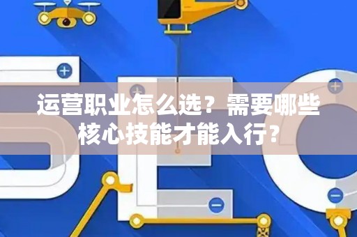 运营职业怎么选？需要哪些核心技能才能入行？